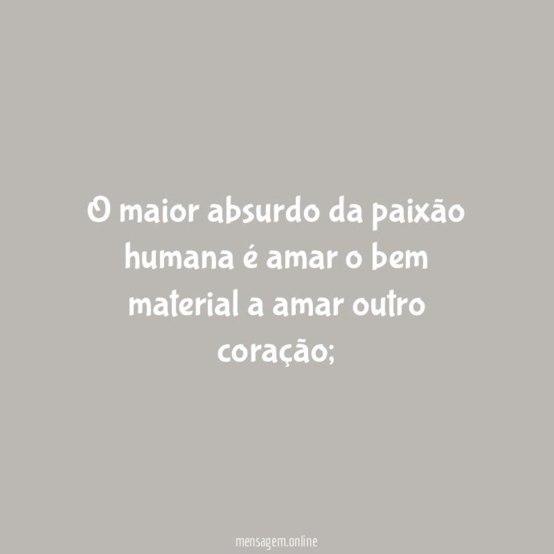 O maior absurdo da paixão humana é amar