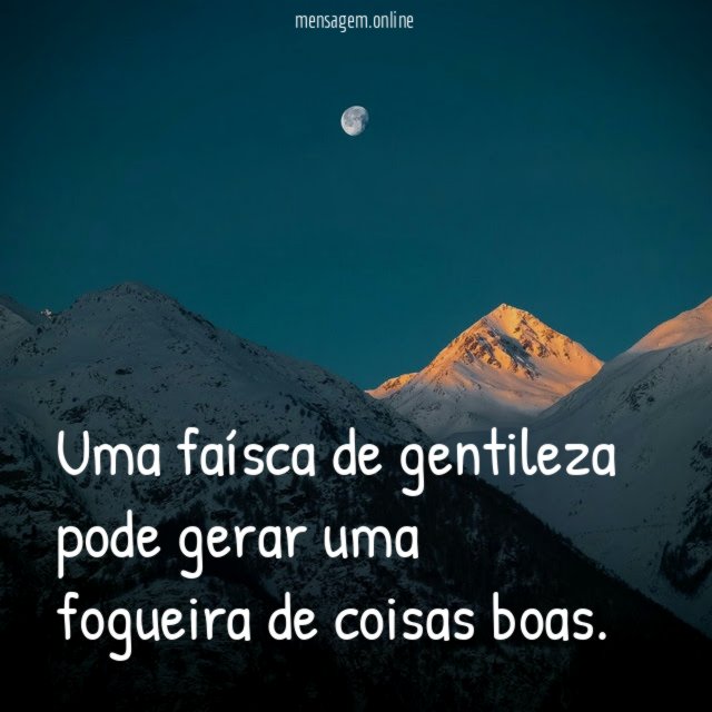 Uma faísca de gentileza pode gerar uma fogueira de coisas boas