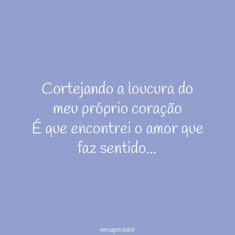 Cortejando a loucura do meu próprio coração É que