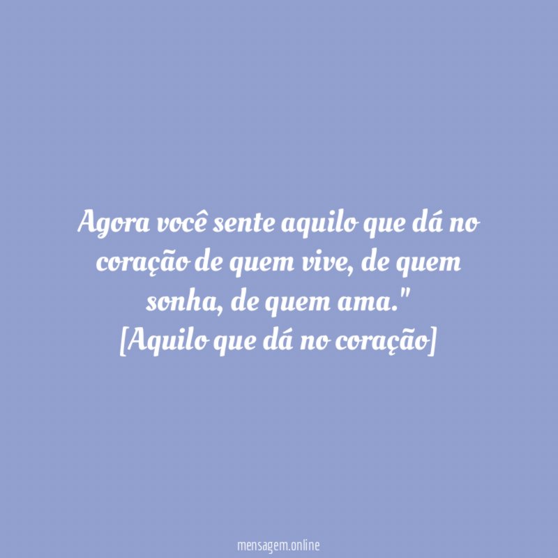 Agora você sente aquilo que dá no coração de quem vive
