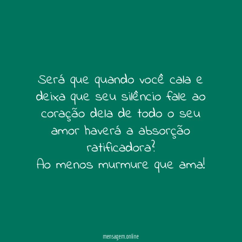 Será que quando você cala e deixa que seu silêncio fale ao coração dela de todo o seu amor haverá a absorção ratificadora?