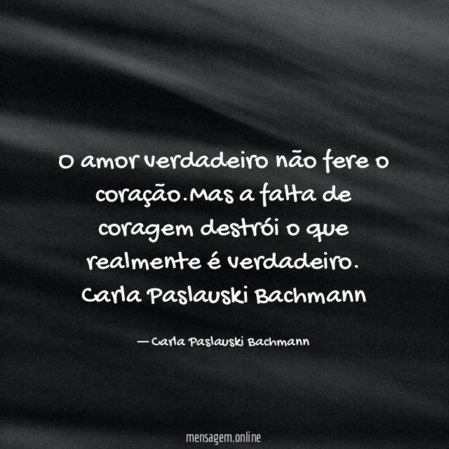 O amor verdadeiro não fere o coração.Mas a falta de coragem destrói o que realmente é verdadeiro.