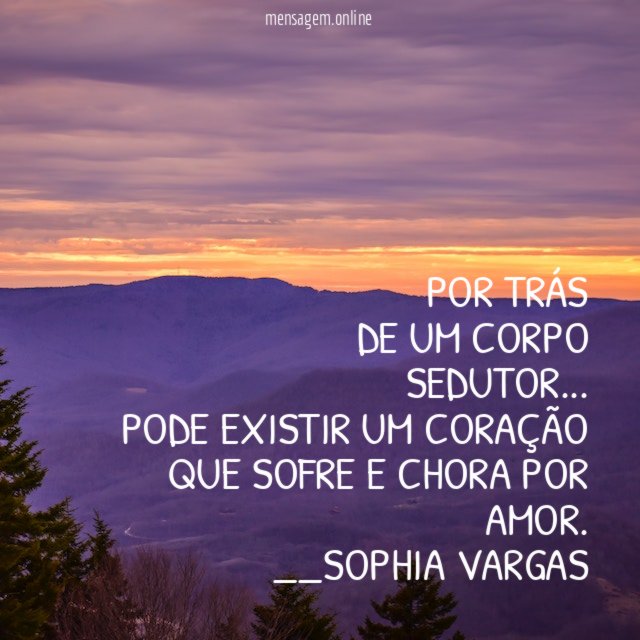 Por trás
de um corpo
Sedutor…
Pode existir um coração
que sofre e chora por amor.
