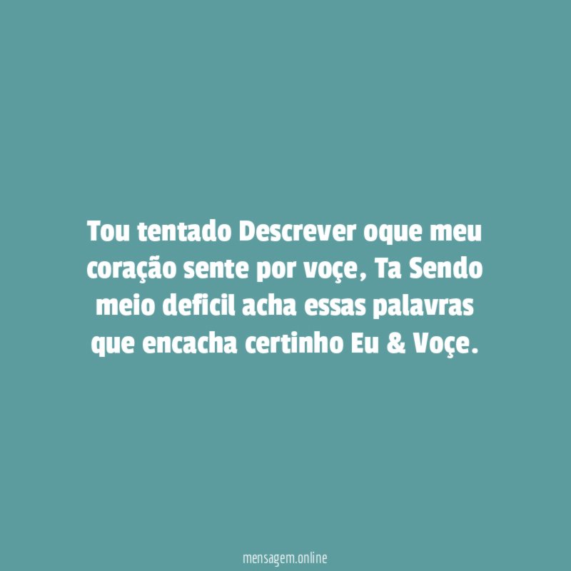 Tou tentado Descrever oque meu coração sente por voçe