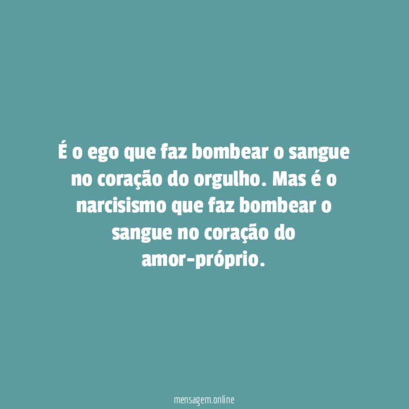 É o ego que faz bombear o sangue no coração do orgulho