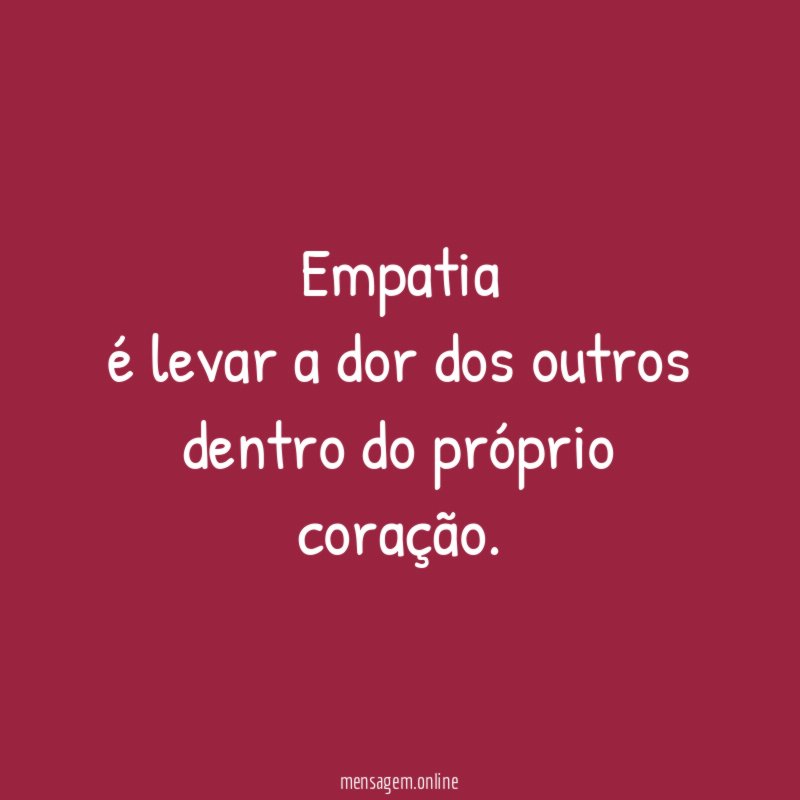 Empatia é levar a dor dos outros dentro do próprio coração