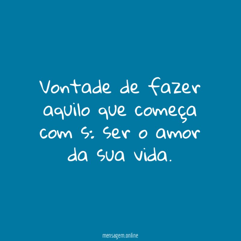Vontade de fazer aquilo que começa com s
