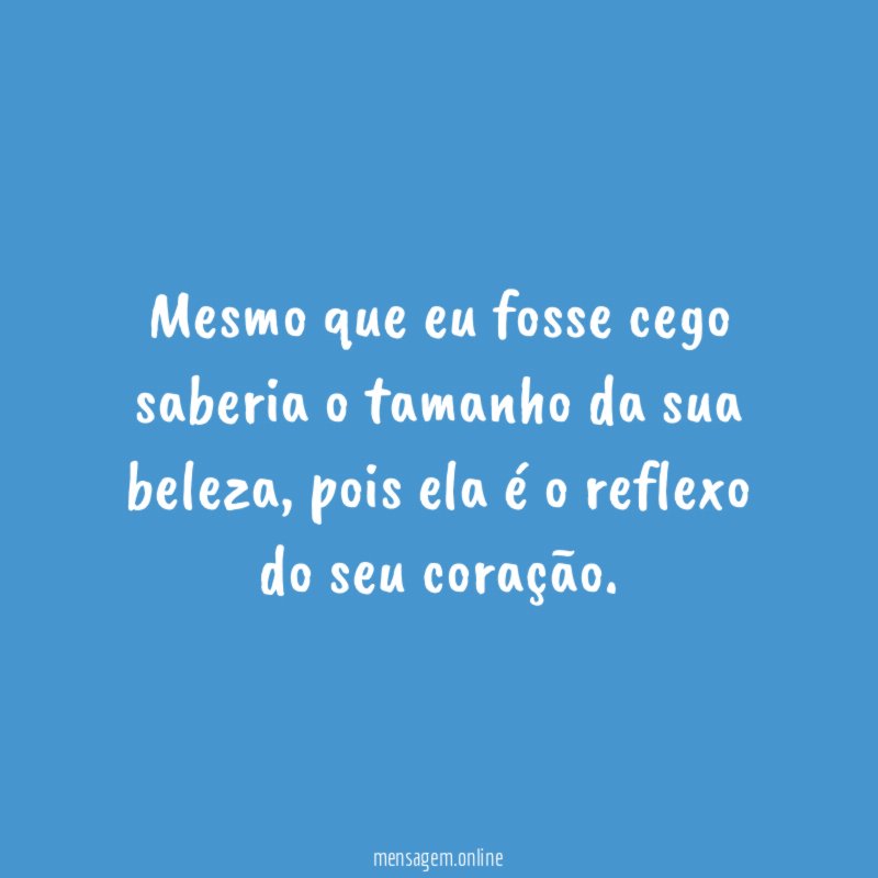 Mesmo que eu fosse cego saberia o tamanho da sua beleza