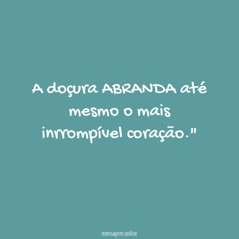 "A doçura ABRANDA até mesmo o mais inrrompível coração."