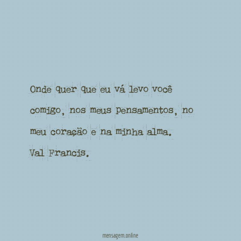 Onde quer que eu vá levo você comigo, nos meus pensamentos, no meu coração e na minha alma.