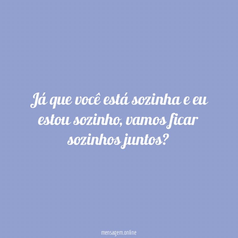 Já que você está sozinha e eu estou sozinho