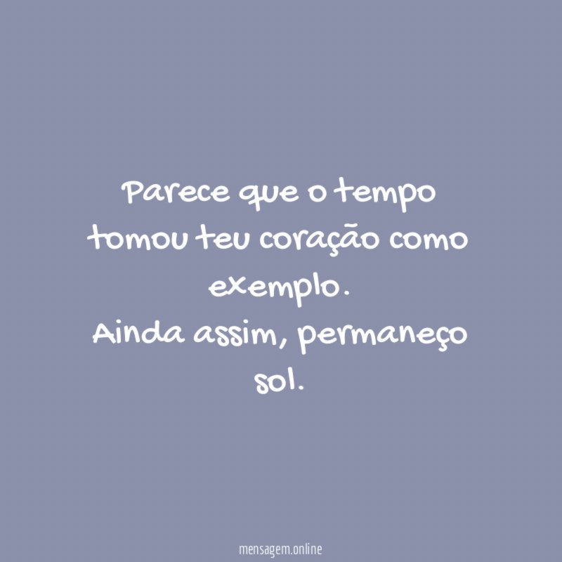Parece que o tempo tomou teu coração como exemplo