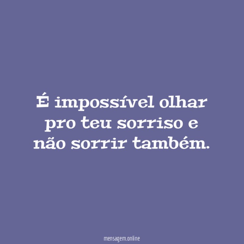 É impossível olhar pro teu sorriso e não sorrir também