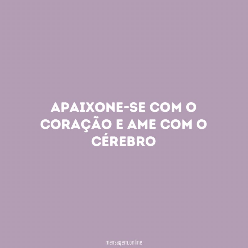 Apaixone-se com o coração e ame com o cérebro