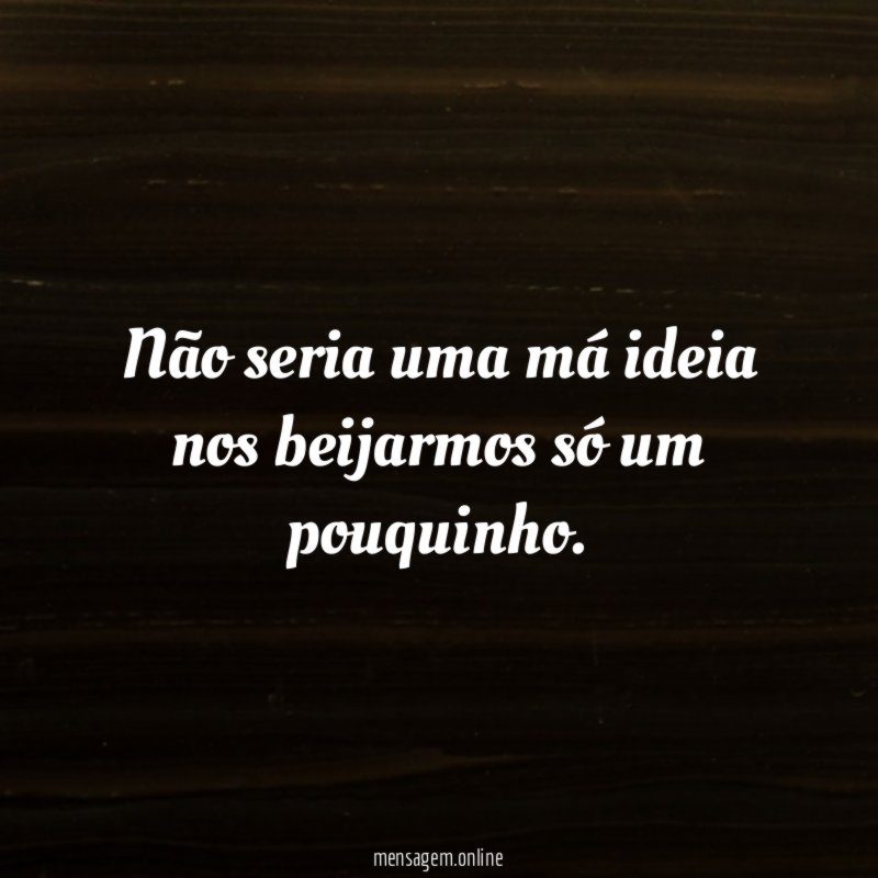 Não seria uma má ideia nos beijarmos só um pouquinho