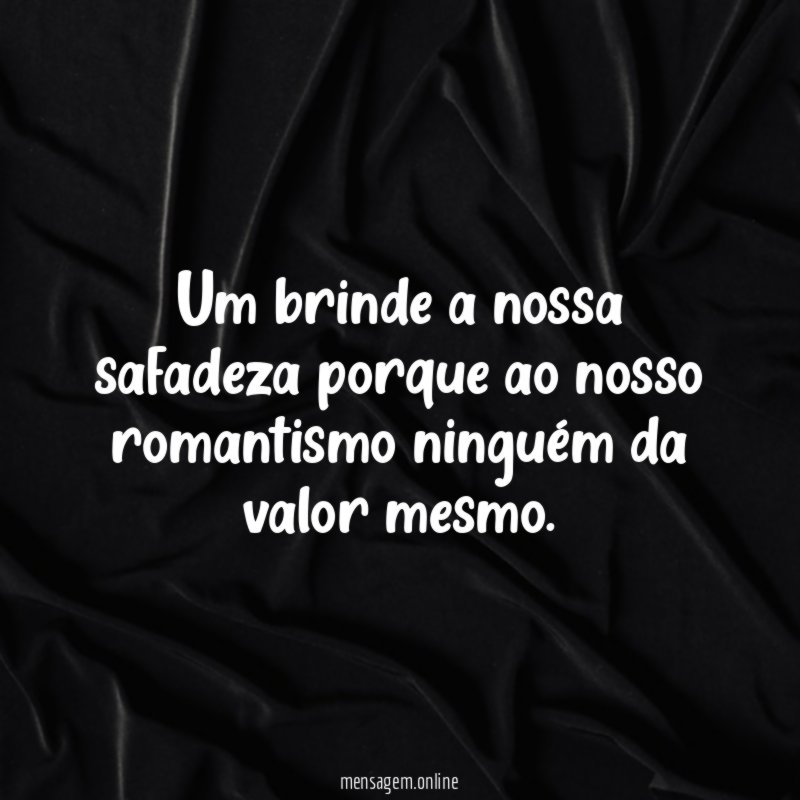 Um brinde a nossa safadeza porque ao nosso