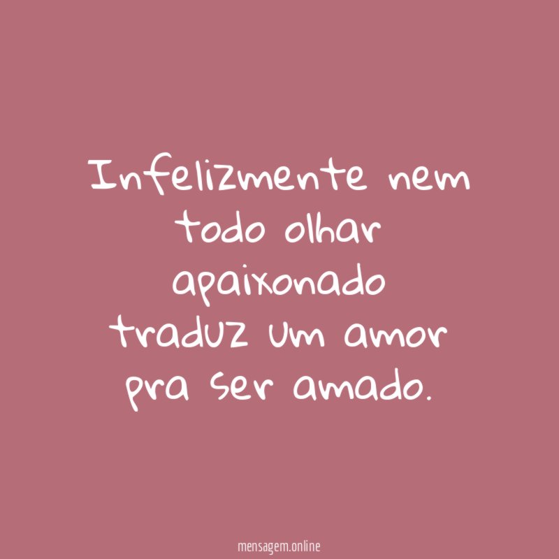 Infelizmente nem todo olhar apaixonado traduz um amor pra ser amado