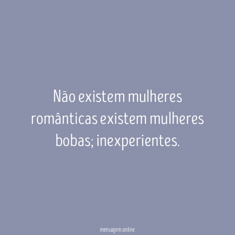 Não existem mulheres românticas existem mulheres bobas