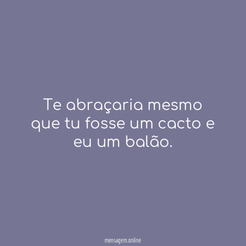 Te abraçaria mesmo que tu fosse um cacto