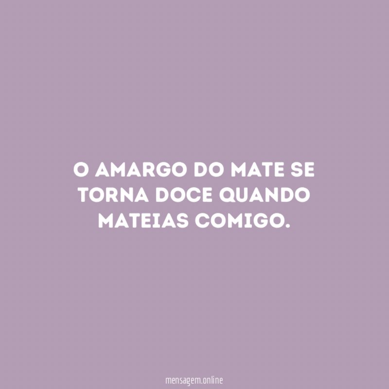 O amargo do mate se torna doce quando mateias comigo