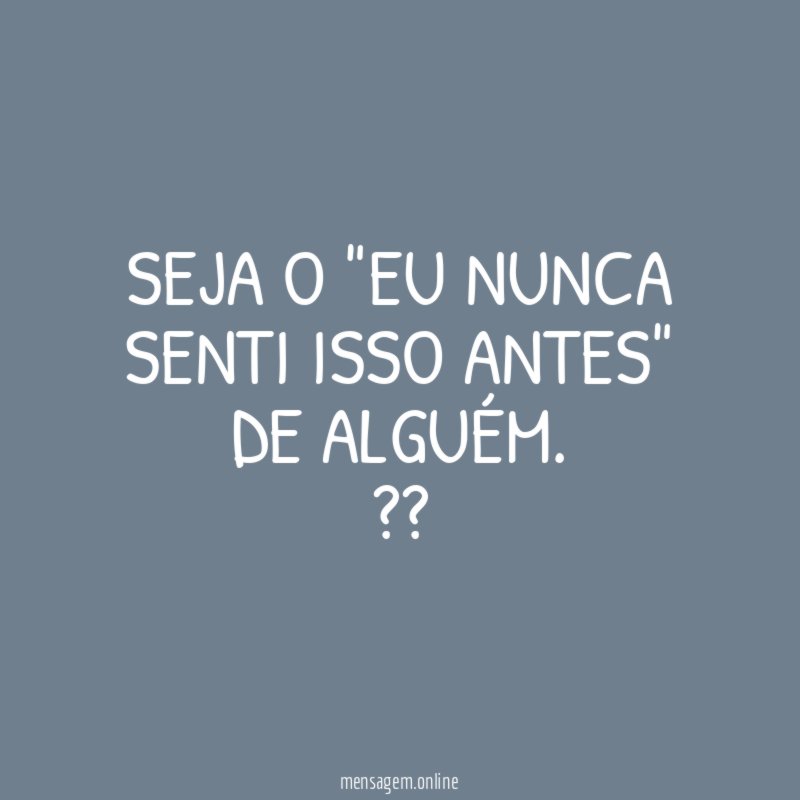 Seja o "eu nunca senti isso antes" de alguém