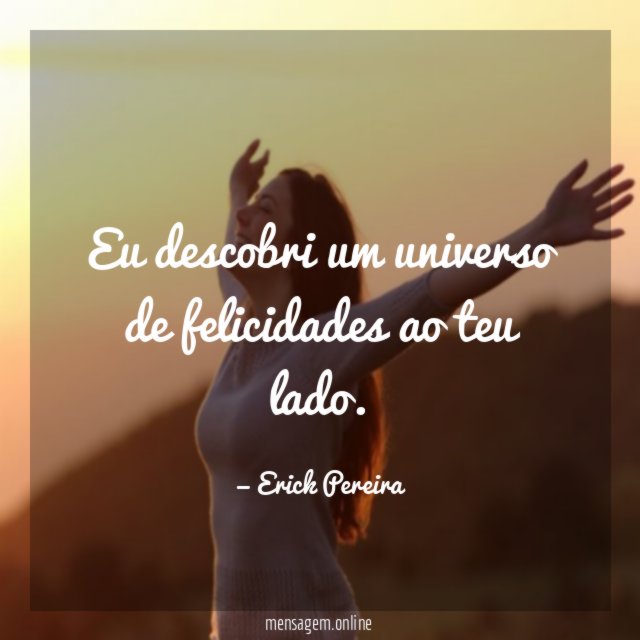 Eu descobri um universo de felicidades ao teu lado