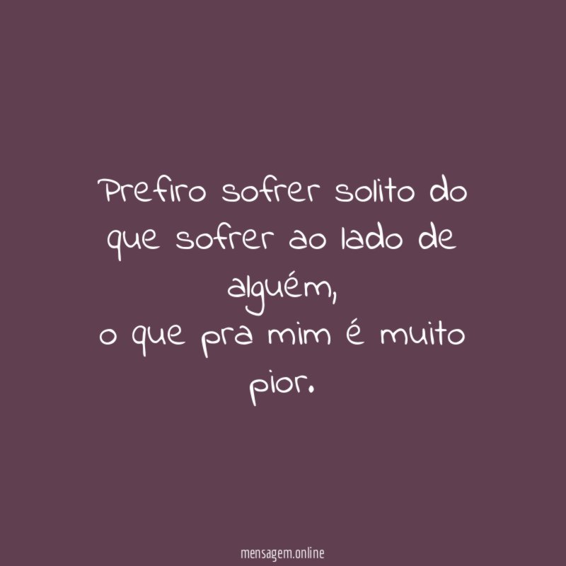Prefiro sofrer solito do que sofrer ao lado de alguém