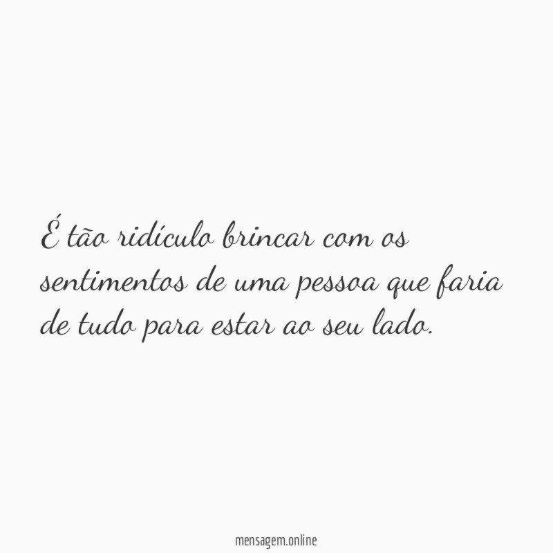 É tão ridículo brincar com os sentimentos de