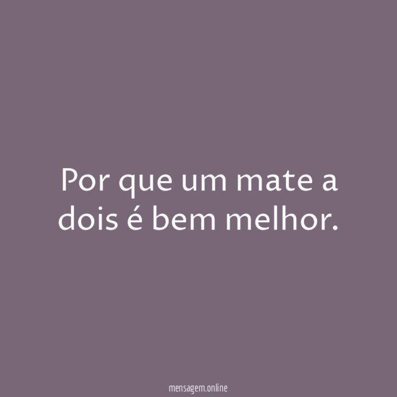 Por que um mate a dois é bem melhor