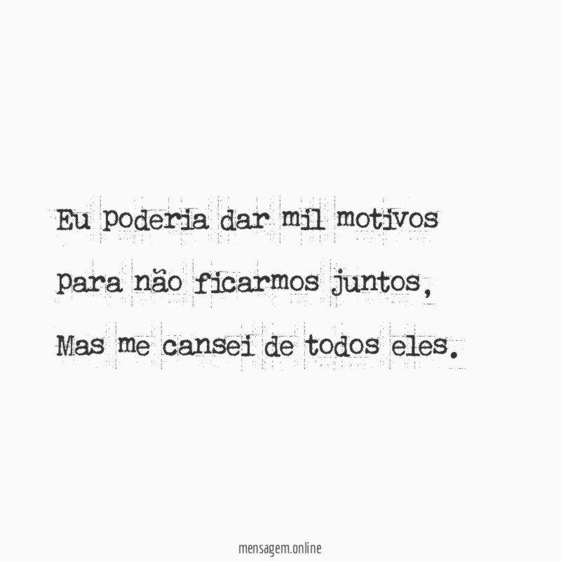 Eu poderia dar mil motivos para não ficarmos juntos