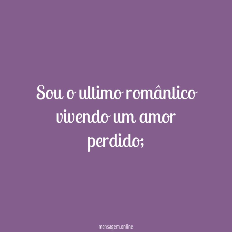 Sou o ultimo romântico vivendo um amor perdido