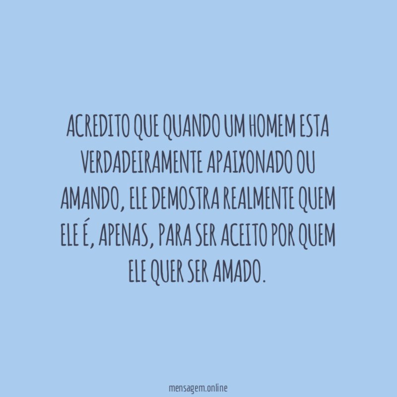 Acredito que quando um homem esta verdadeiramente apaixonado ou amando