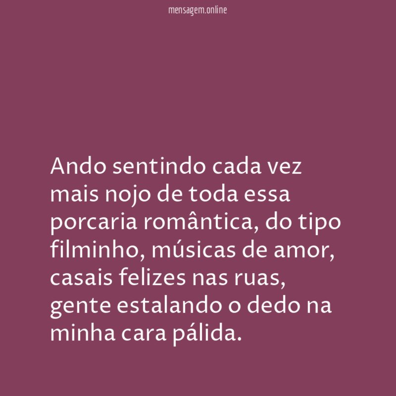 Ando sentindo cada vez mais nojo de toda essa porcaria romântica