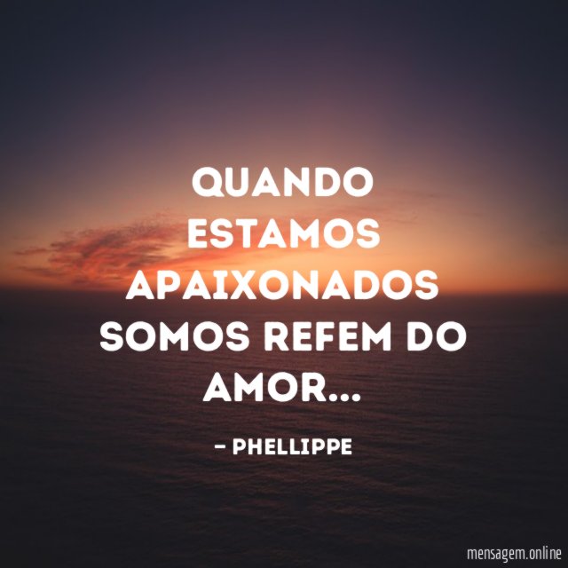 Quando estamos apaixonados somos refem do amor