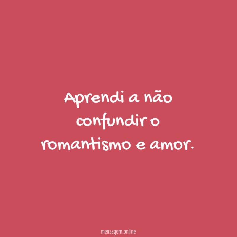 Aprendi a não confundir o romantismo e amor