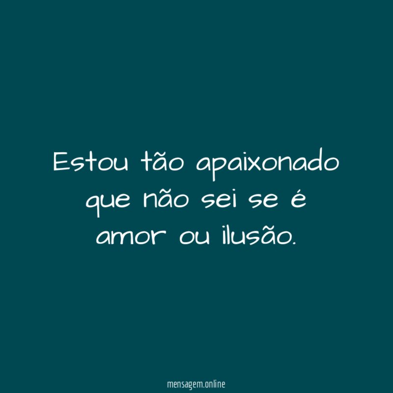 Estou tão apaixonado que não sei se é