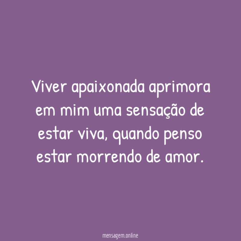 Viver apaixonada aprimora em mim uma sensação de estar viva