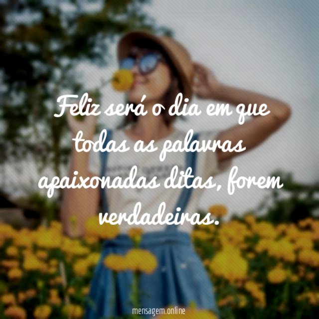 Feliz será o dia em que todas as palavras apaixonadas ditas