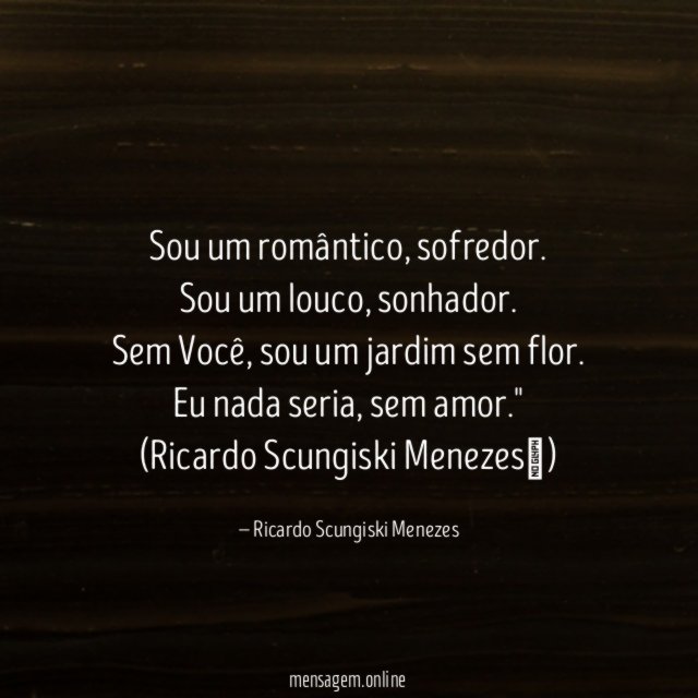 "Sou um romântico, sofredor.
Sou um louco, sonhador.
Sem Você, sou um jardim sem flor.
Eu nada seria, sem amor."