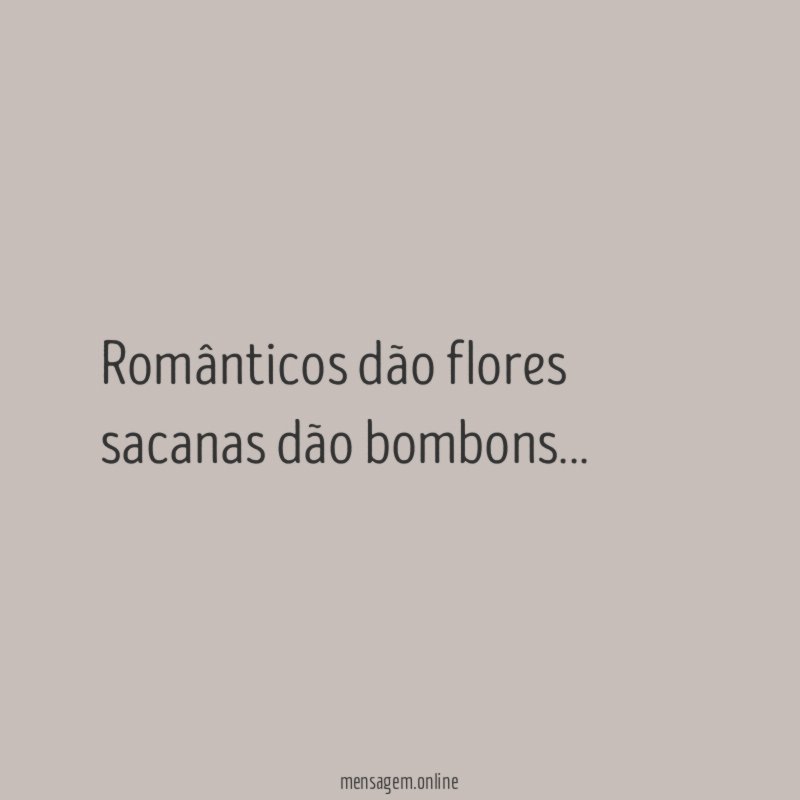 Românticos dão flores sacanas dão bombons