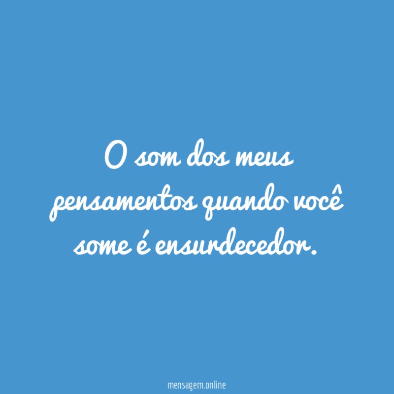 O som dos meus pensamentos quando você some é ensurdecedor