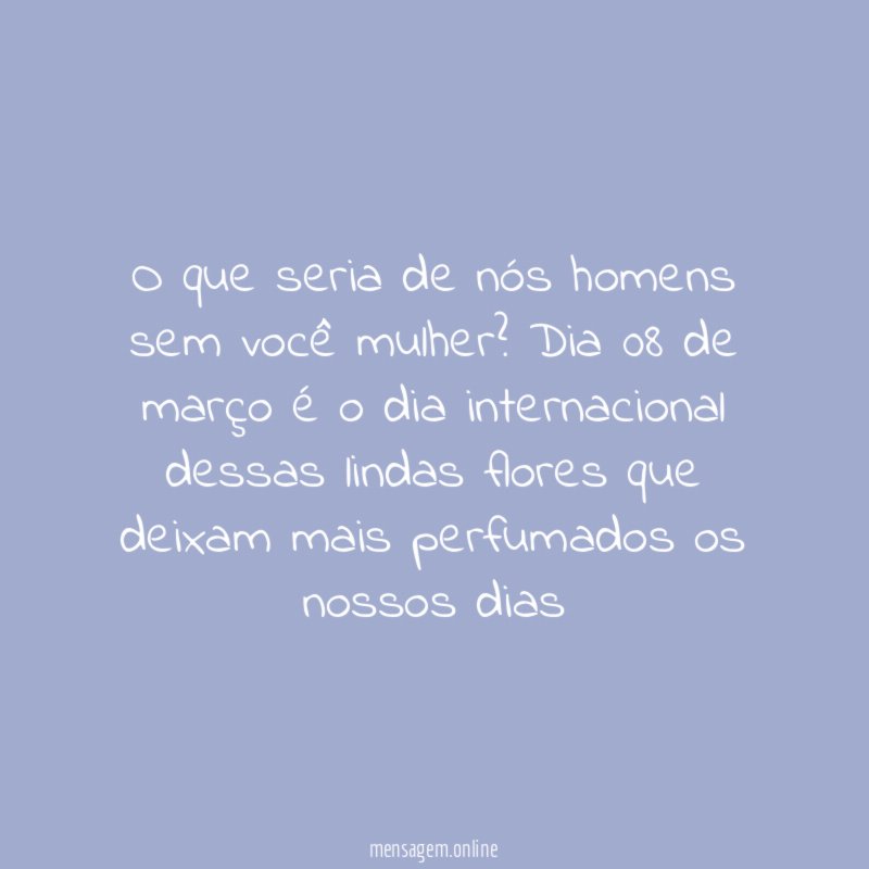 O que seria de nós homens sem você mulher