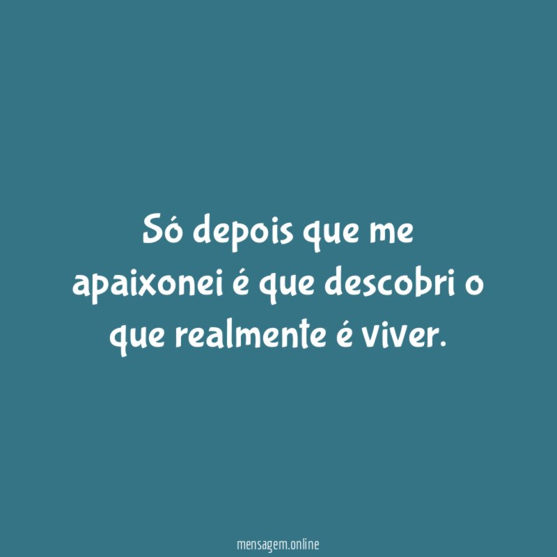 Só depois que me apaixonei é que descobri o que realmente é viver
