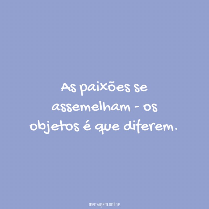 As paixões se assemelham - os objetos é que diferem