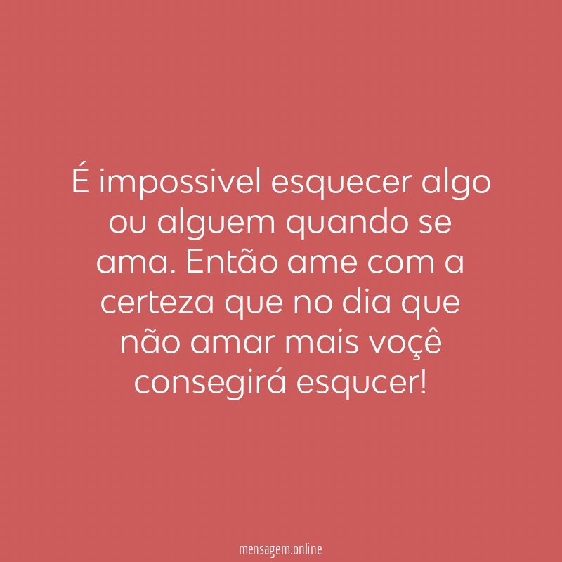 É impossivel esquecer algo ou alguem quando se ama