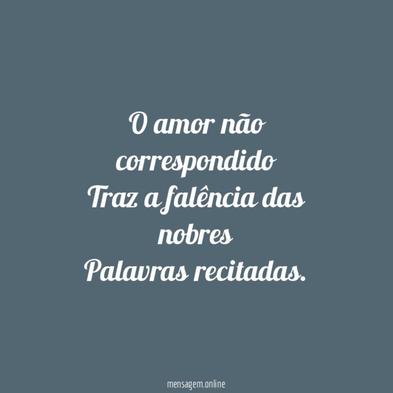 O amor não correspondido Traz a falência das nobres Palavras