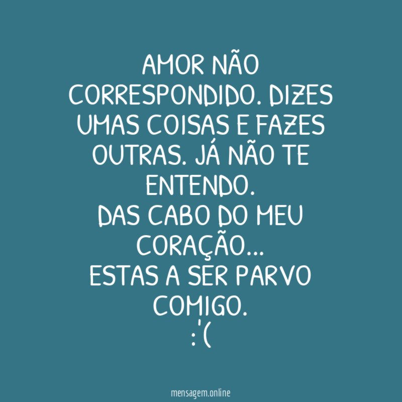 Amor não correspondido. Dizes umas coisas e fazes outras. Já não te entendo.
