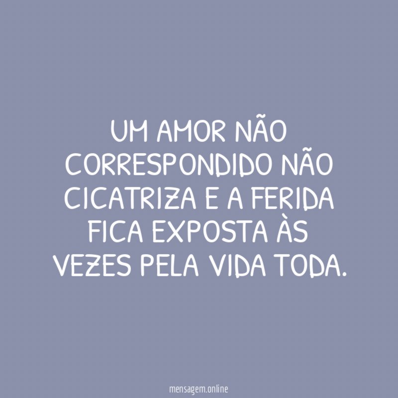 Um amor não correspondido não cicatriza e a