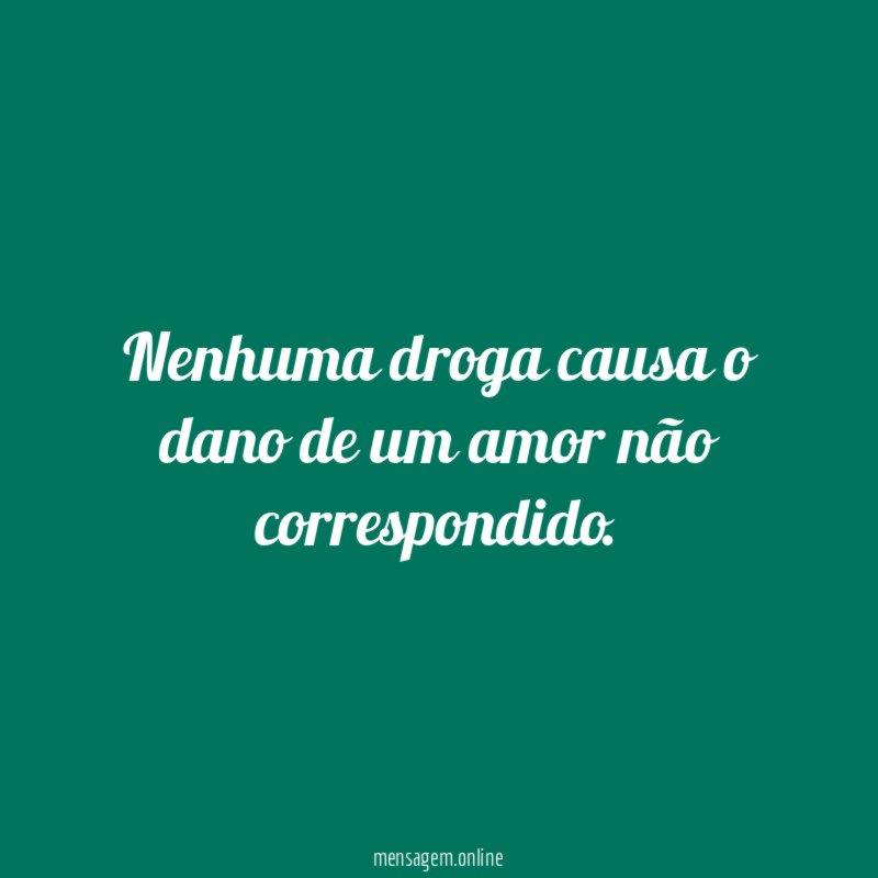 Nenhuma droga causa o dano de um amor não correspondido