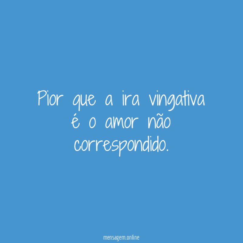 Pior que a ira vingativa é o amor não correspondido